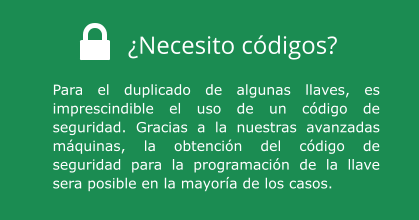 ¿Necesito códigos? Para el duplicado de algunas llaves, es imprescindible el uso de un código de seguridad. Gracias a la nuestras avanzadas máquinas, la obtención del código de seguridad para la programación de la llave sera posible en la mayoría de los casos.