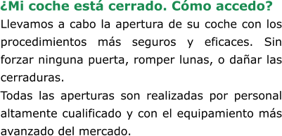 Llevamos a cabo la apertura de su coche con los procedimientos más seguros y eficaces. Sin forzar ninguna puerta, romper lunas, o dañar las cerraduras. Todas las aperturas son realizadas por personal altamente cualificado y con el equipamiento más avanzado del mercado. ¿Mi coche está cerrado. Cómo accedo?